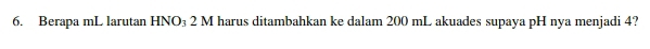 Berapa mL larutan HNO₃ 2 M harus ditambahkan ke dalam 200 mL akuades supaya pH nya menjadi 4?