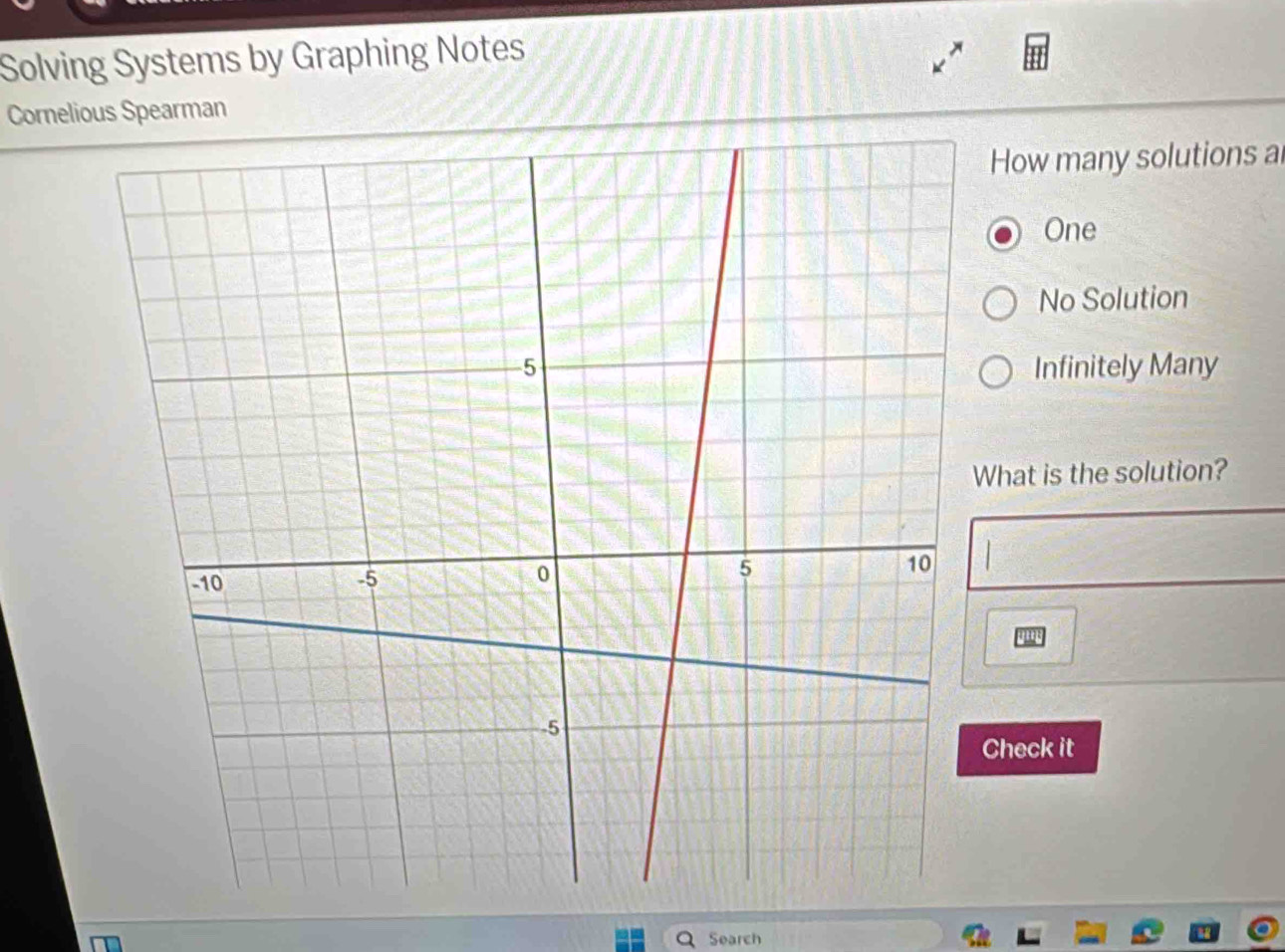 Solving Systems by Graphing Notes
Cornelious Spearman
How many solutions al
One
No Solution
Infinitely Many
What is the solution?
Check it
Search