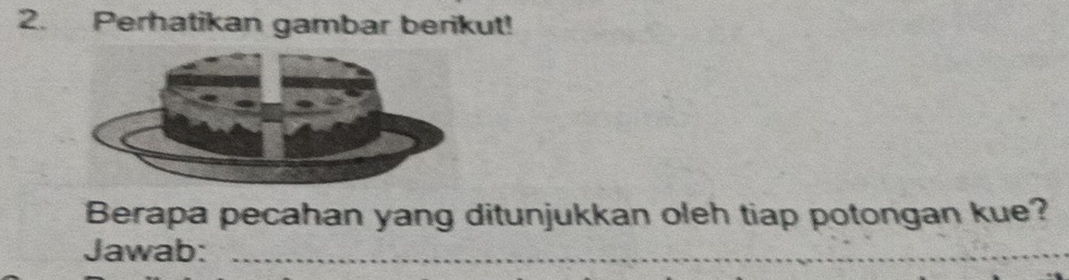 Perhatikan gambar berikut! 
Berapa pecahan yang ditunjukkan oleh tiap potongan kue? 
Jawab:_ 
_ 
_