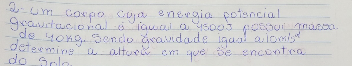 aum corpo cya energia potencial 
gravitacional e igual a 95005 possui masea 
de yong. Sendo gravidade igual a 10m/s^d
determine a altora em gue se encontral 
do Solo