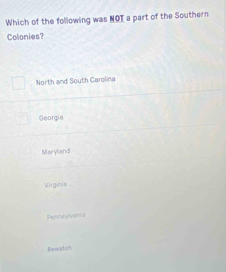 Which of the following was NOT a part of the Southern
Colonies?
North and South Carolina
Georgia
Maryland
Virginia
Pennsylvania
Rewatch