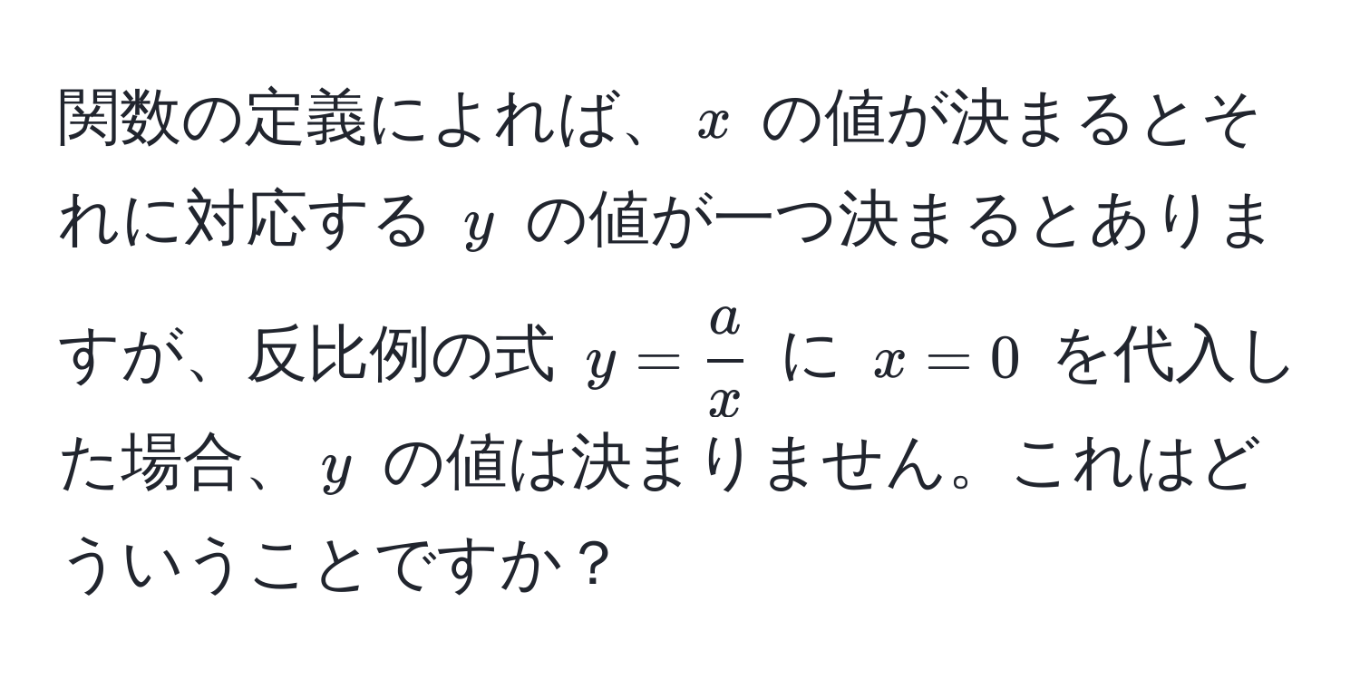 関数の定義によれば、$x$ の値が決まるとそれに対応する $y$ の値が一つ決まるとありますが、反比例の式 $y =  a/x $ に $x=0$ を代入した場合、$y$ の値は決まりません。これはどういうことですか？