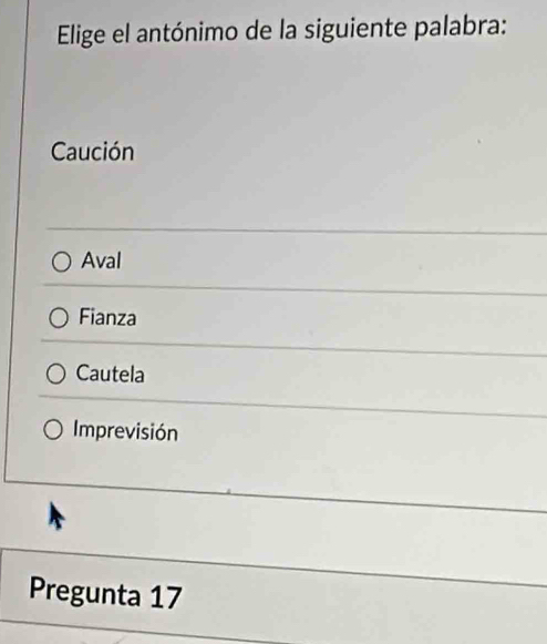 Elige el antónimo de la siguiente palabra:
Caución
Aval
Fianza
Cautela
Imprevisión
Pregunta 17