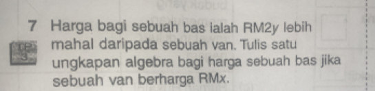 Harga bagi sebuah bas ialah RM2y lebih 
mahal daripada sebuah van. Tulis satu 
ungkapan algebra bagi harga sebuah bas jika 
sebuah van berharga RMx.