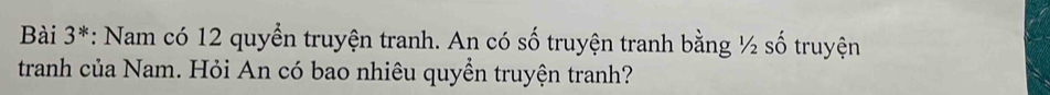 Bài 3*: Nam có 12 quyển truyện tranh. An có số truyện tranh bằng ½ số truyện 
tranh của Nam. Hỏi An có bao nhiêu quyền truyện tranh?