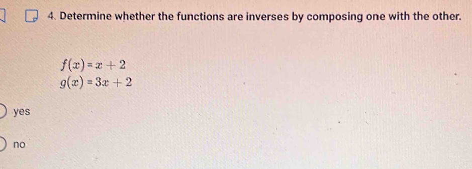 Determine whether the functions are inverses by composing one with the other.
f(x)=x+2
g(x)=3x+2
yes
no