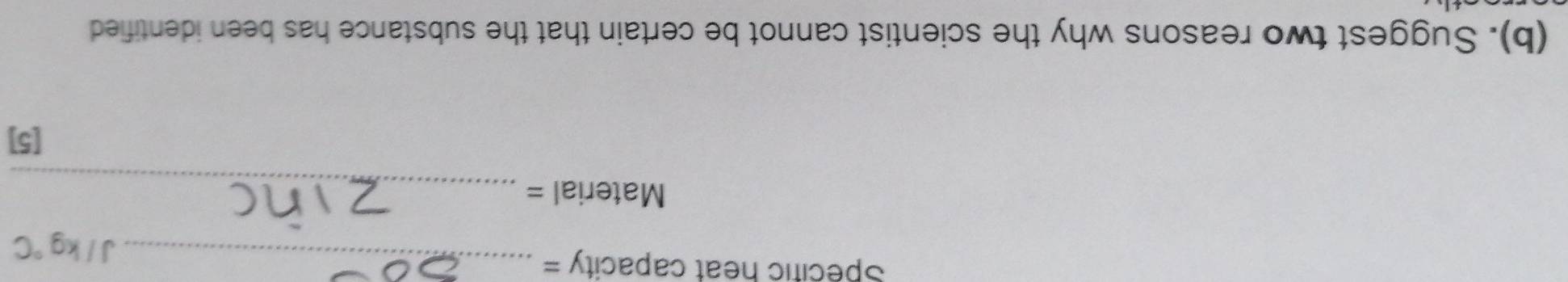 Specific heat capacity =_
J/kg°C
Material =_ 
[5] 
(b). Suggest two reasons why the scientist cannot be certain that the substance has been identified