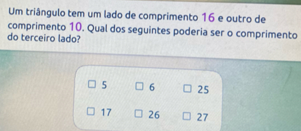 Um triângulo tem um lado de comprimento 16 e outro de
comprimento 10. Qual dos seguintes poderia ser o comprimento
do terceiro lado?
5 6 25
17 26 27