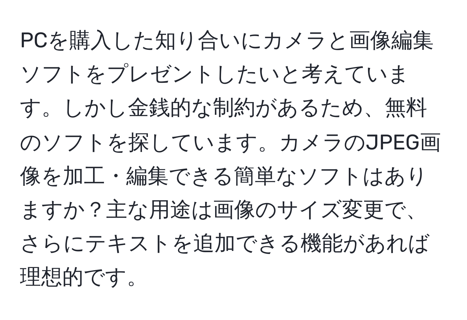 PCを購入した知り合いにカメラと画像編集ソフトをプレゼントしたいと考えています。しかし金銭的な制約があるため、無料のソフトを探しています。カメラのJPEG画像を加工・編集できる簡単なソフトはありますか？主な用途は画像のサイズ変更で、さらにテキストを追加できる機能があれば理想的です。