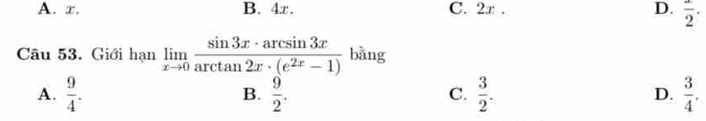 A. x. B. 4r. C. 2x. D. frac 2. 
Câu 53. Giới 1311 limlimits _xto 0 sin 3x· arcsin 3x/arctan 2x· (e^(2x)-1)  bǎng
A.  9/4 .  9/2 .  3/2 . D.  3/4 . 
B.
C.