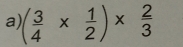 a ( 3/4 *  1/2 )*  2/3 