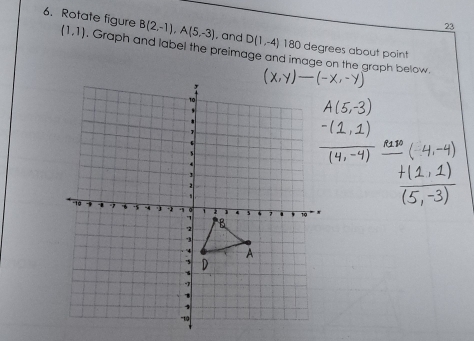 23
B(2,-1), A(5,-3) , and D(1,-4) 180 degrees about point 
6. Rotate figure (1,1). Graph and label the preimage and image on the graph below.