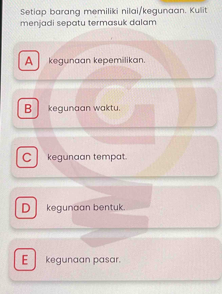 Setiap barang memiliki nilai/kegunaan. Kulit
menjadi sepatu termasuk dalam
A kegunaan kepemilikan.
B kegunaan waktu.
Ckegunaan tempat.
D kegunaan bentuk.
E kegunaan pasar.