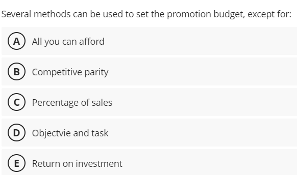 Several methods can be used to set the promotion budget, except for:
A All you can afford
B  Competitive parity
C ) Percentage of sales
D Objectvie and task
E Return on investment