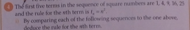 The first five terms in the sequence of square numbers are 1, 4, 9, 16, 25
and the rule for the #th term is t_n=n^2. 
By comparing each of the following sequences to the one above, 
deduce the rule for the 1th term.