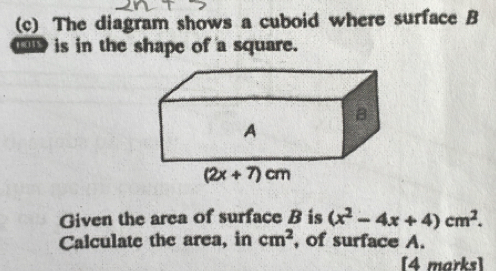 The diagram shows a cuboid where surface B
is in the shape of a square.
Given the area of surface B is (x^2-4x+4)cm^2.
Calculate the area, in cm^2 , of surface A.
[4 marks]