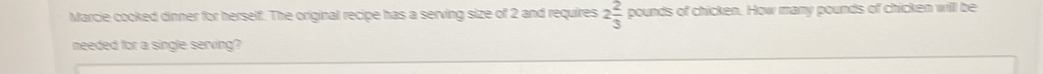 Marcie cooked dinner for herself. The original recipe has a serving size of 2 and requires 2 2/3  pounds of chicken. How many pounds of chicken will be 
meeded for a single serving?