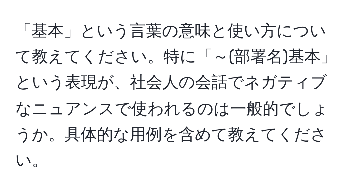 「基本」という言葉の意味と使い方について教えてください。特に「～(部署名)基本」という表現が、社会人の会話でネガティブなニュアンスで使われるのは一般的でしょうか。具体的な用例を含めて教えてください。