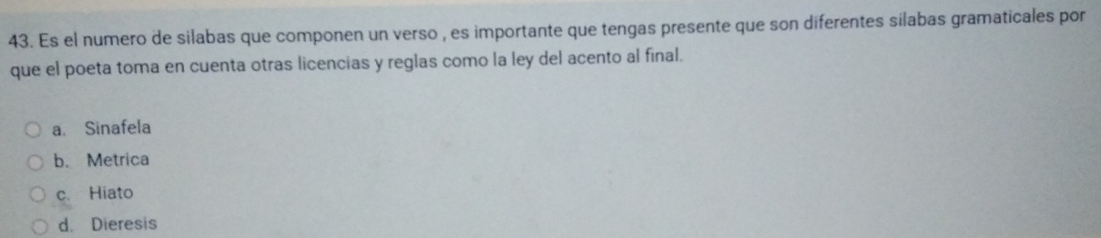 Es el numero de silabas que componen un verso , es importante que tengas presente que son diferentes silabas gramaticales por
que el poeta toma en cuenta otras licencias y reglas como la ley del acento al final.
a. Sinafela
b. Metrica
c. Hiato
d. Dieresis