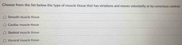 Choose from the list below the type of muscle tissue that has striations and moves voluntarily or by conscious control.
Smooth muscle tissue
Cardiac muscle tissue
Skeletal muscle tissue
Visceral muscle tissue