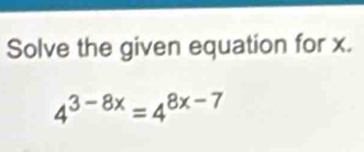 Solve the given equation for x.
4^(3-8x)=4^(8x-7)