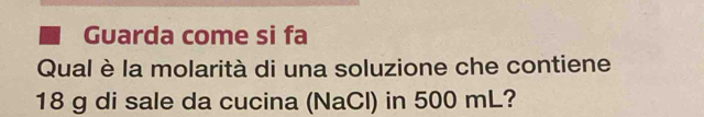 Guarda come si fa 
Qual è la molarità di una soluzione che contiene
18 g di sale da cucina (NaCl) in 500 mL?