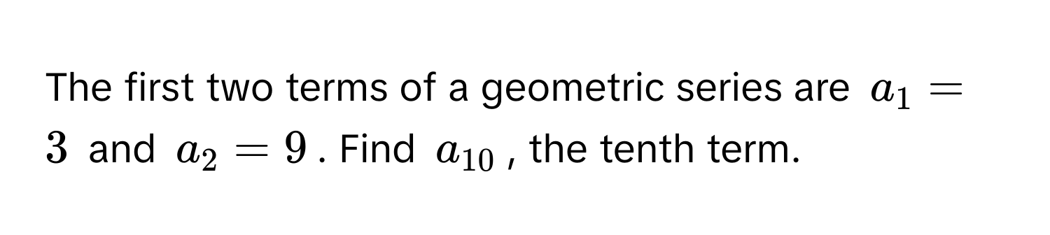 The first two terms of a geometric series are $a_1 = 3$ and $a_2 = 9$. Find $a_10$, the tenth term.