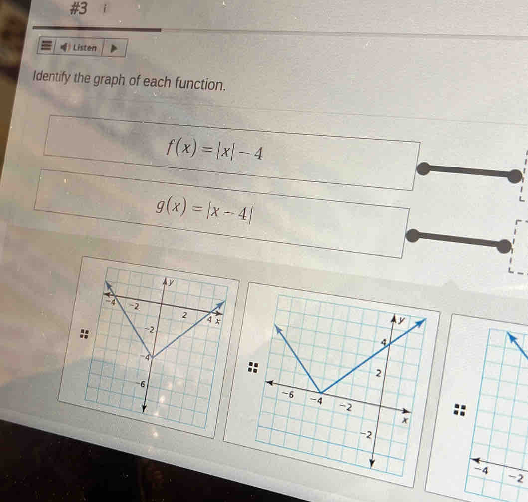 #3 i
Listen
Identify the graph of each function.
f(x)=|x|-4
g(x)=|x-4|
2