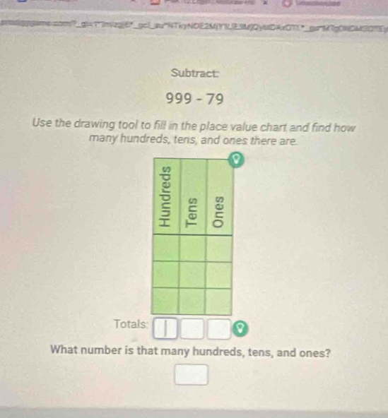 mbsor? gt=1.im/zg(6" pc!au"NTkyNOE2MYILESMOy68DAx07 gnN7gONDMSONEy 
Subtract: 
999 - 79 
Use the drawing tool to fill in the place value chart and find how 
many hundreds, tens, and ones there are. 
Totals: 
What number is that many hundreds, tens, and ones?