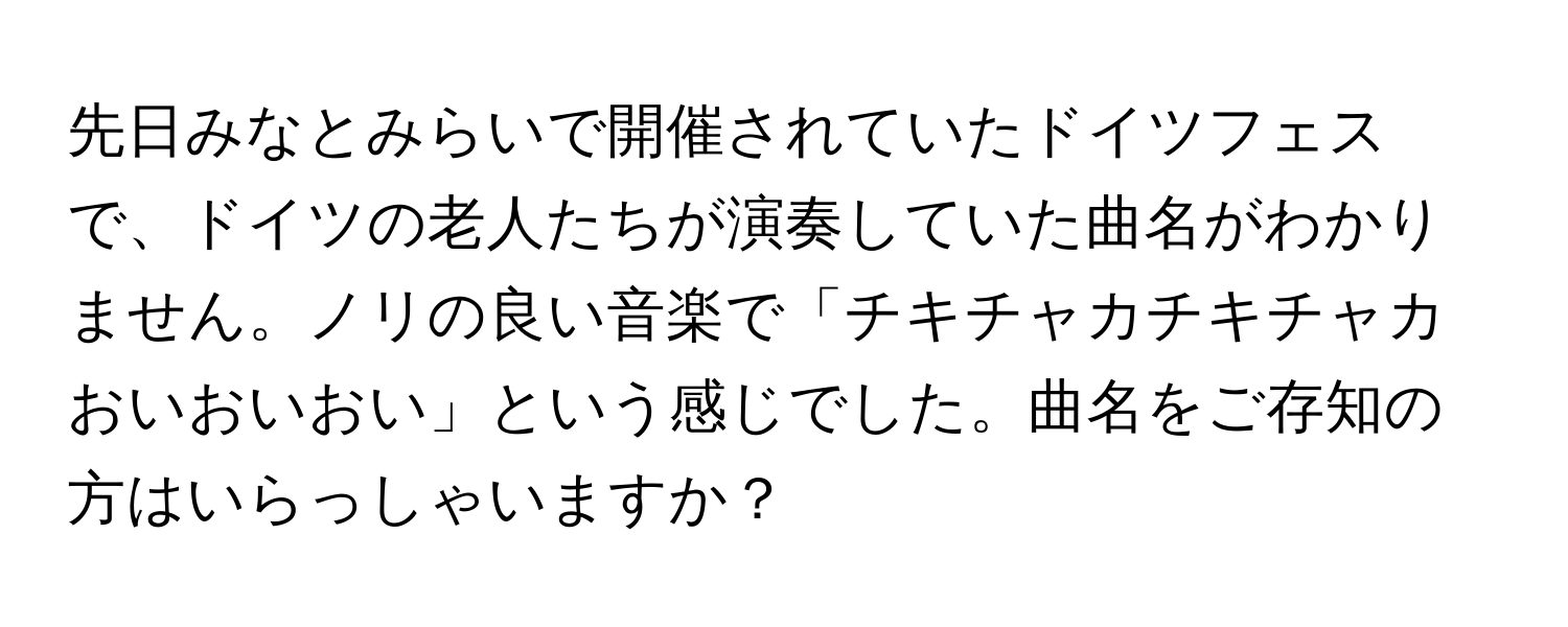 先日みなとみらいで開催されていたドイツフェスで、ドイツの老人たちが演奏していた曲名がわかりません。ノリの良い音楽で「チキチャカチキチャカおいおいおい」という感じでした。曲名をご存知の方はいらっしゃいますか？