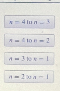 n=4 to n=3
n=4 to n=2
n=3 to n=1
n=2 to n=1