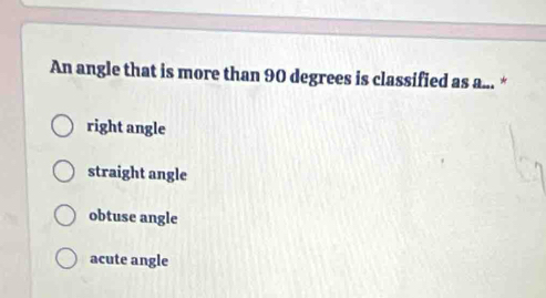 An angle that is more than 90 degrees is classified as a... *
right angle
straight angle
obtuse angle
acute angle