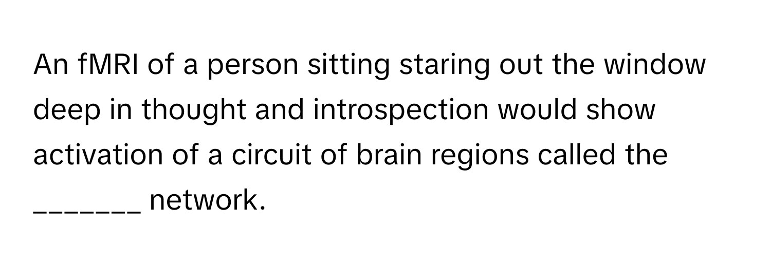 An fMRI of a person sitting staring out the window deep in thought and introspection would show activation of a circuit of brain regions called the _______ network.