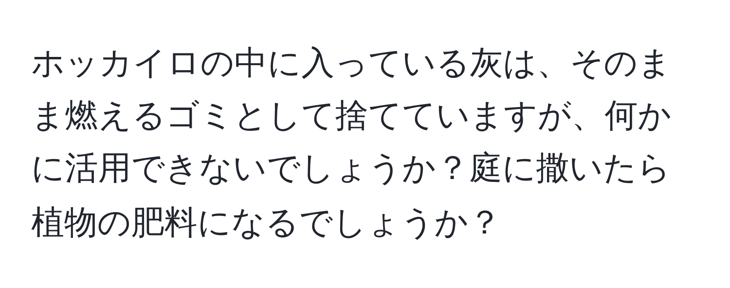 ホッカイロの中に入っている灰は、そのまま燃えるゴミとして捨てていますが、何かに活用できないでしょうか？庭に撒いたら植物の肥料になるでしょうか？