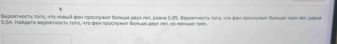 Вероятность τого, чτо новый фен прослужит больше двух летη равна О, 85. Вероятность того, чτо φен πрослужит больше τрехίδлеτη равна
0,54. Найдите вероятность того, что фен πрослужит больше двух лет, но меньше трех.