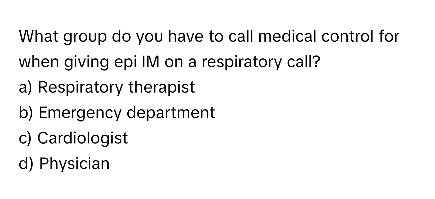 What group do you have to call medical control for when giving epi IM on a respiratory call?

a) Respiratory therapist 
b) Emergency department 
c) Cardiologist 
d) Physician