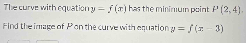 The curve with equation y=f(x) has the minimum point P(2,4). 
Find the image of P on the curve with equation y=f(x-3)