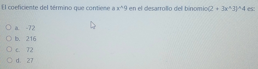 El coeficiente del término que contiene a x^(wedge)9 en el desarrollo del binomic (2+3x^(wedge)3)^wedge 4 es:
a. -72
b. 216
c. 72
d. 27