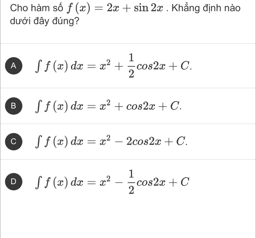 Cho hàm số f(x)=2x+sin 2x. Khẳng định nào
dưới đây đúng?
A ∈t f(x)dx=x^2+ 1/2 cos 2x+C.
B ∈t f(x)dx=x^2+cos 2x+C.
∈t f(x)dx=x^2-2cos 2x+C.
D ∈t f(x)dx=x^2- 1/2 cos 2x+C