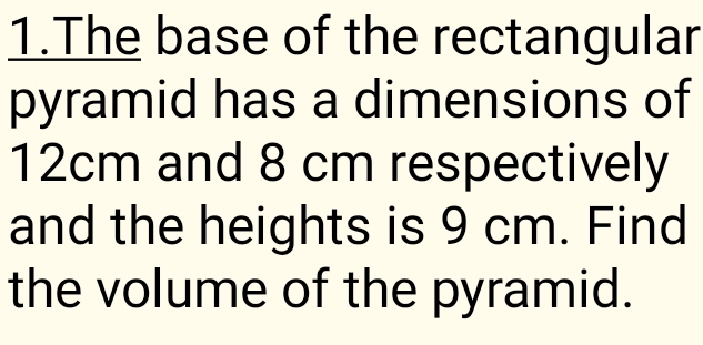 The base of the rectangular 
pyramid has a dimensions of
12cm and 8 cm respectively 
and the heights is 9 cm. Find 
the volume of the pyramid.