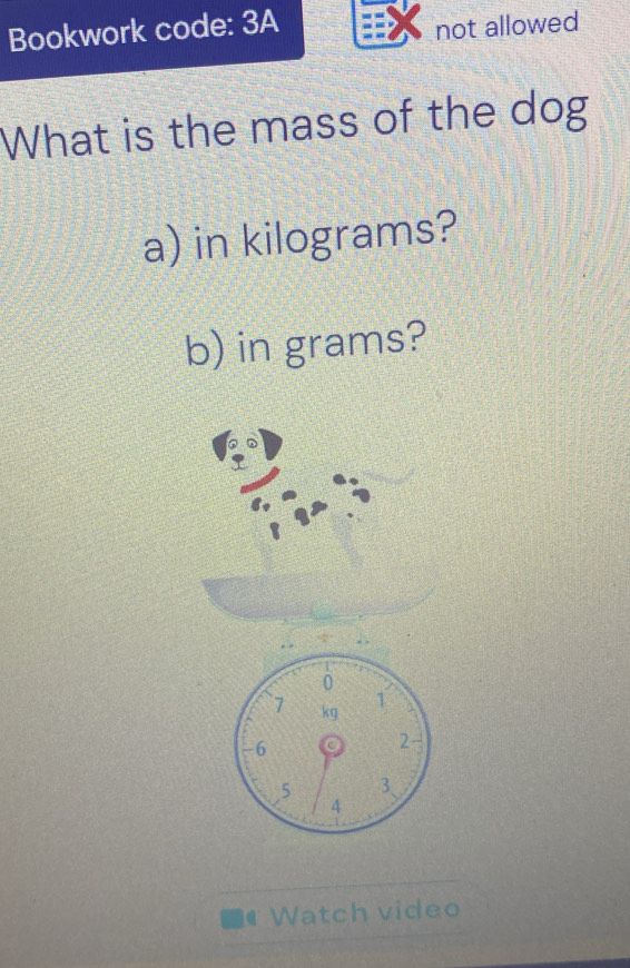 Bookwork code: 3A 
not allowed 
What is the mass of the dog 
a) in kilograms? 
b) in grams? 
Watch video