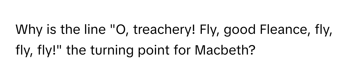 Why is the line "O, treachery! Fly, good Fleance, fly, fly, fly!" the turning point for Macbeth?