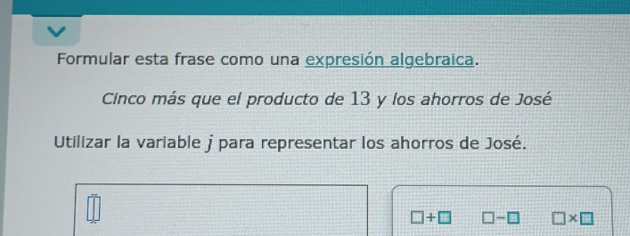 Formular esta frase como una expresión algebraica. 
Cinco más que el producto de 13 y los ahorros de José 
Utilizar la variable j para representar los ahorros de José.
□ +□ □ -□ □ * □