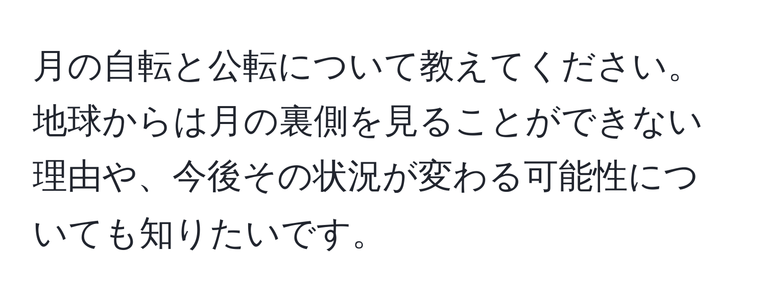 月の自転と公転について教えてください。地球からは月の裏側を見ることができない理由や、今後その状況が変わる可能性についても知りたいです。