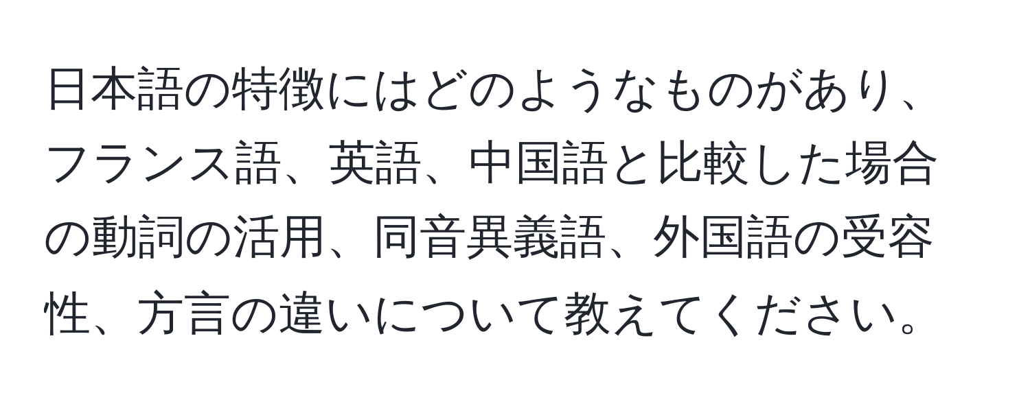 日本語の特徴にはどのようなものがあり、フランス語、英語、中国語と比較した場合の動詞の活用、同音異義語、外国語の受容性、方言の違いについて教えてください。