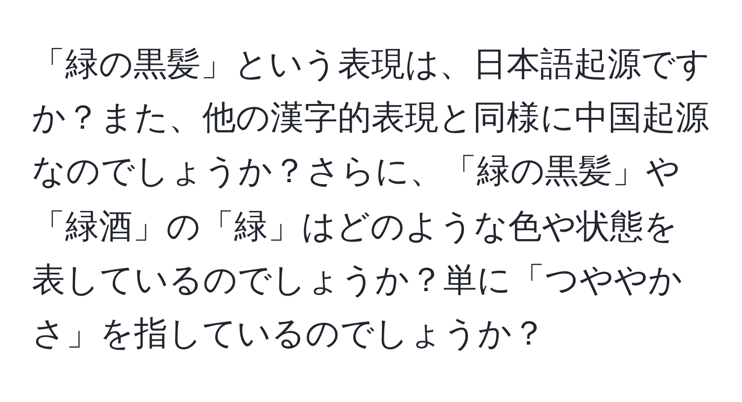 「緑の黒髪」という表現は、日本語起源ですか？また、他の漢字的表現と同様に中国起源なのでしょうか？さらに、「緑の黒髪」や「緑酒」の「緑」はどのような色や状態を表しているのでしょうか？単に「つややかさ」を指しているのでしょうか？