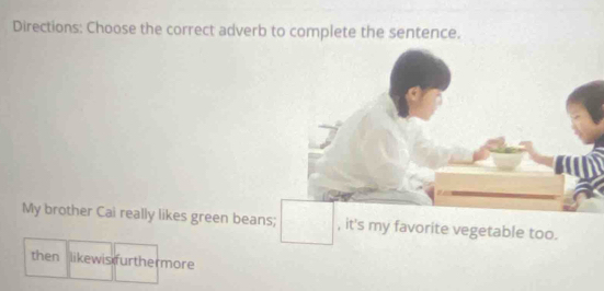 Directions: Choose the correct adverb to complete the sentence. 
My brother Cai really likes green beans; , it's my favorite vegetable too. 
then likewis furthermore