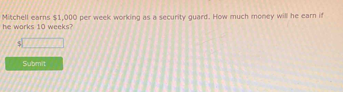 Mitchell earns $1,000 per week working as a security guard. How much money will he earn if 
he works 10 weeks? 
S □ 
Submit