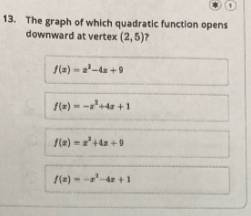 The graph of which quadratic function opens
downward at vertex (2,5) 7
f(x)=x^2-4x+9
f(x)=-x^2+4x+1
f(x)=x^2+4x+9
f(x)=-x^2-4x+1