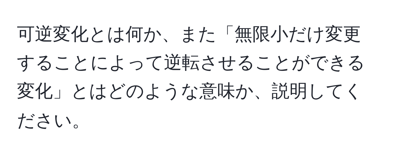 可逆変化とは何か、また「無限小だけ変更することによって逆転させることができる変化」とはどのような意味か、説明してください。